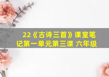 22《古诗三首》课堂笔记第一单元第三课 六年级